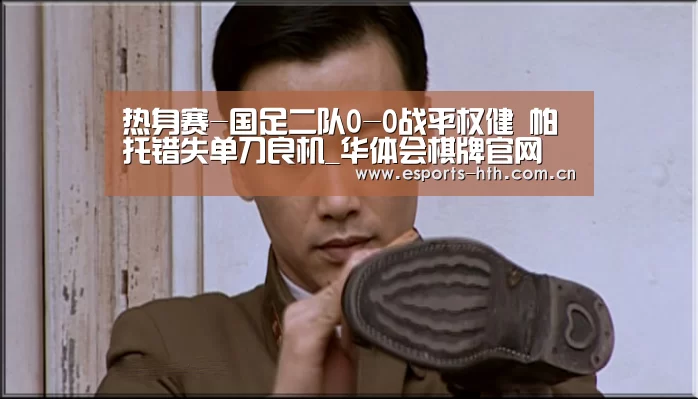 热身赛-国足二队0-0战平权健 帕托错失单刀良机_华体会棋牌官网(图1) 华体会棋牌官网